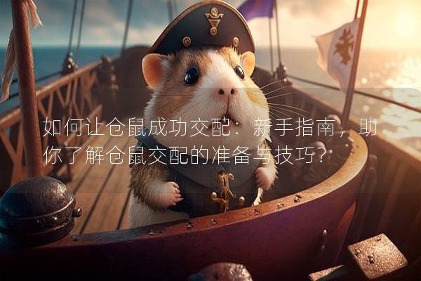 如何让仓鼠成功交配：新手指南，助你了解仓鼠交配的准备与技巧？