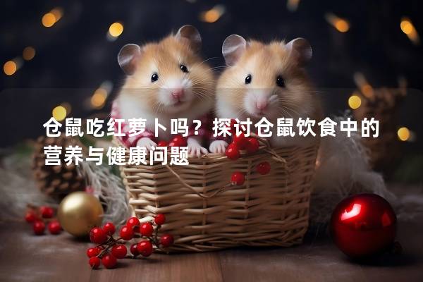 仓鼠吃红萝卜吗？探讨仓鼠饮食中的营养与健康问题