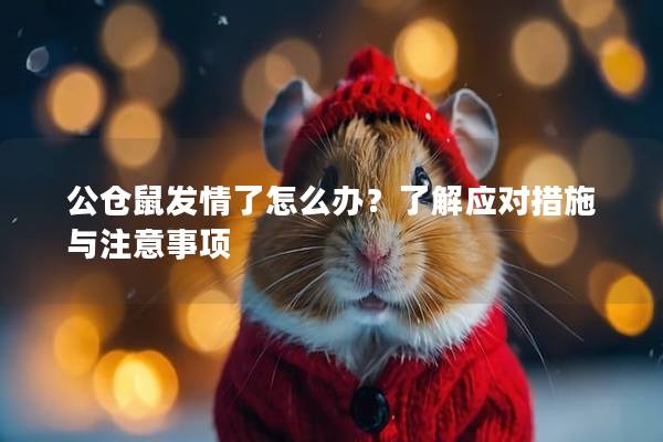 公仓鼠发情了怎么办？了解应对措施与注意事项