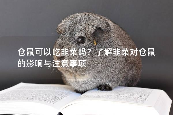 仓鼠可以吃韭菜吗？了解韭菜对仓鼠的影响与注意事项